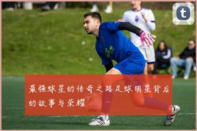 最强球星的传奇之路足球明星背后的故事与荣耀