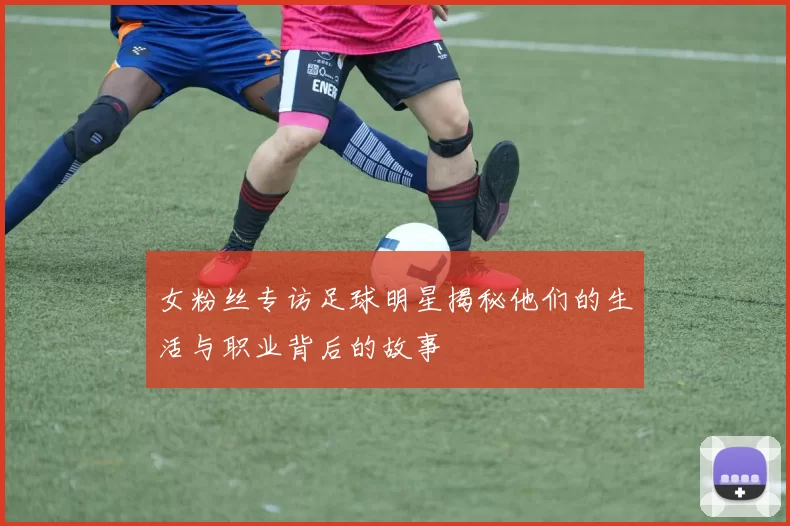 女粉丝专访足球明星揭秘他们的生活与职业背后的故事