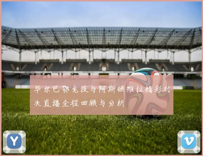 毕尔巴鄂竞技与阿斯顿维拉精彩对决直播全程回顾与分析