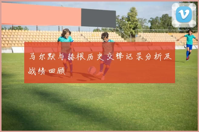 马尔默与赫根历史交锋记录分析及战绩回顾