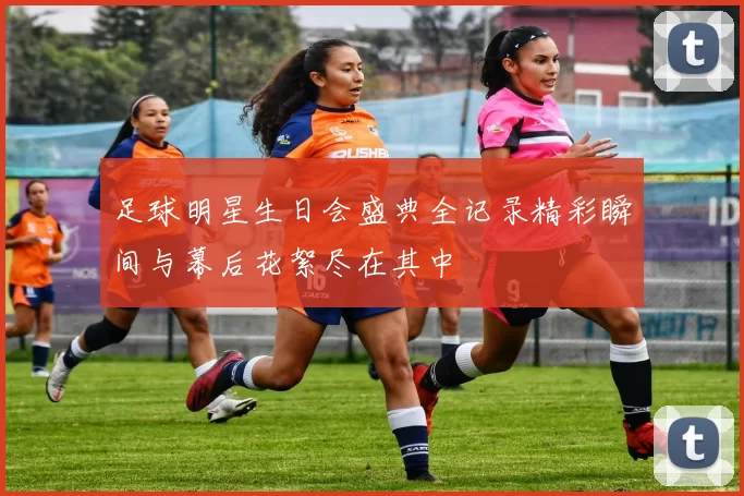 足球明星生日会盛典全记录精彩瞬间与幕后花絮尽在其中