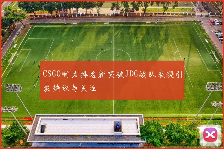 CSGO耐力排名新突破JDG战队表现引发热议与关注