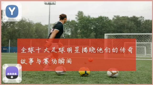 全球十大足球明星揭晓他们的传奇故事与赛场瞬间