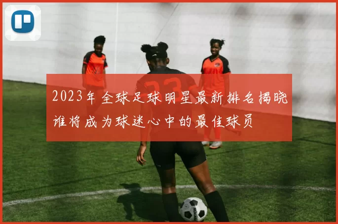 2023年全球足球明星最新排名揭晓谁将成为球迷心中的最佳球员