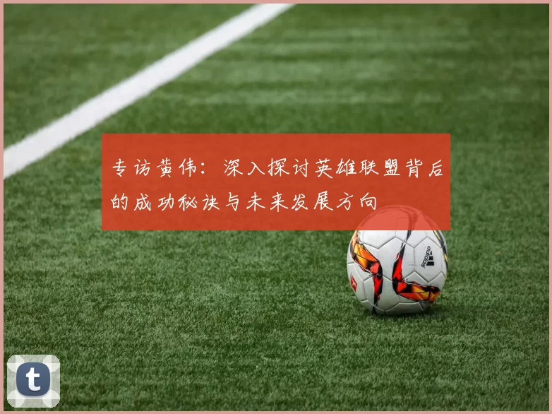专访黄伟：深入探讨英雄联盟背后的成功秘诀与未来发展方向