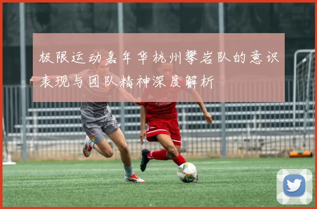 极限运动嘉年华杭州攀岩队的意识表现与团队精神深度解析