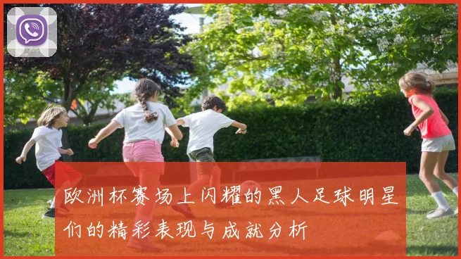 欧洲杯赛场上闪耀的黑人足球明星们的精彩表现与成就分析
