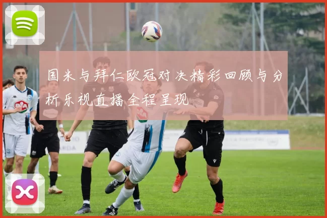 国米与拜仁欧冠对决精彩回顾与分析乐视直播全程呈现