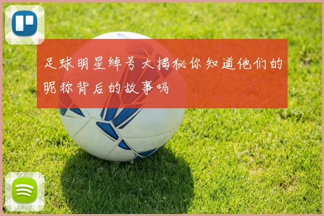 足球明星绰号大揭秘你知道他们的昵称背后的故事吗