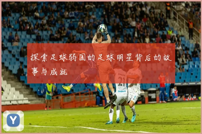 探索足球弱国的足球明星背后的故事与成就