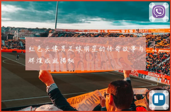 红色头像男足球明星的传奇故事与辉煌成就揭秘