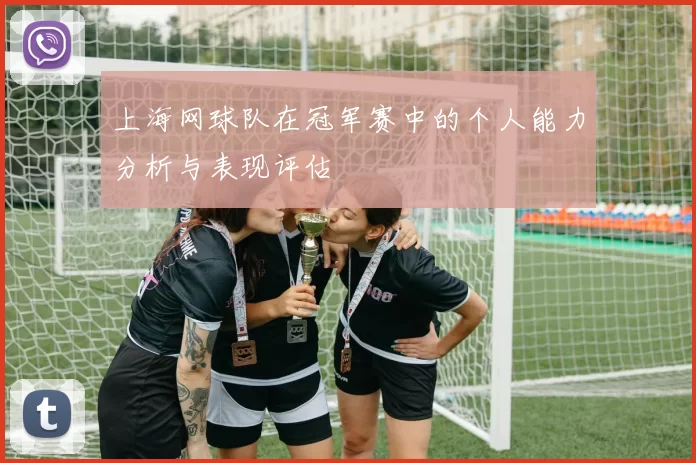 上海网球队在冠军赛中的个人能力分析与表现评估