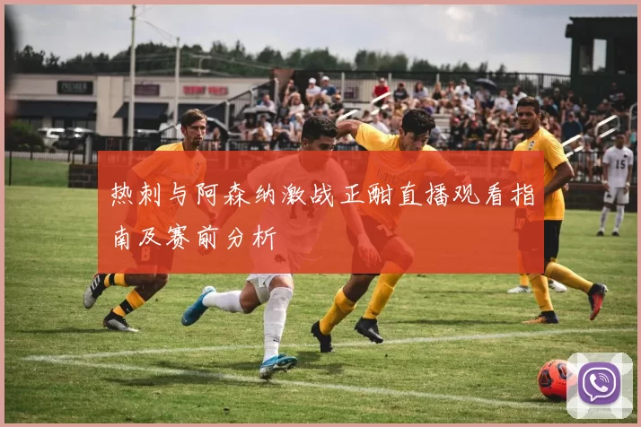 热刺与阿森纳激战正酣直播观看指南及赛前分析