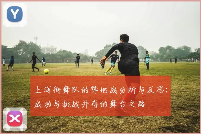 上海街舞队的阵地战分析与反思：成功与挑战并存的舞台之路