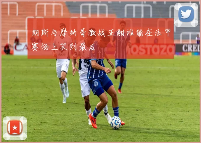 朗斯与摩纳哥激战正酣谁能在法甲赛场上笑到最后