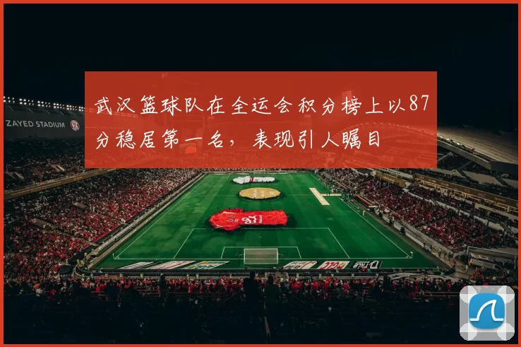 武汉篮球队在全运会积分榜上以87分稳居第一名，表现引人瞩目