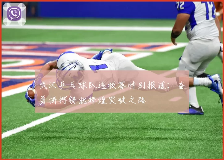 武汉乒乓球队选拔赛特别报道：奋勇拼搏铸就辉煌突破之路