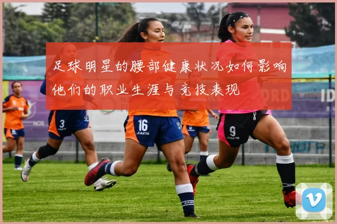 足球明星的腰部健康状况如何影响他们的职业生涯与竞技表现