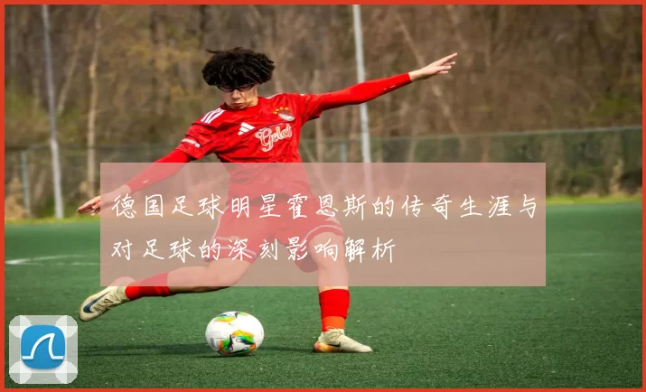 德国足球明星霍恩斯的传奇生涯与对足球的深刻影响解析