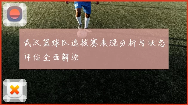 武汉篮球队选拔赛表现分析与状态评估全面解读