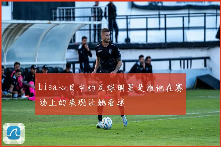 Lisa心目中的足球明星是谁他在赛场上的表现让她着迷