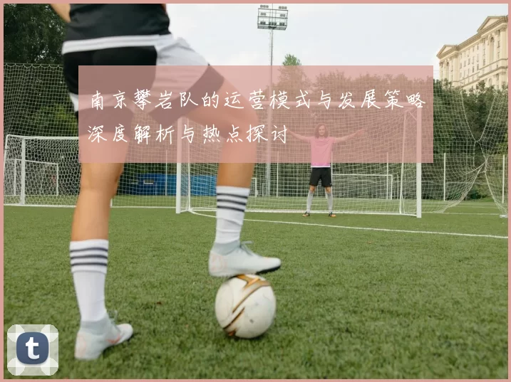 南京攀岩队的运营模式与发展策略深度解析与热点探讨