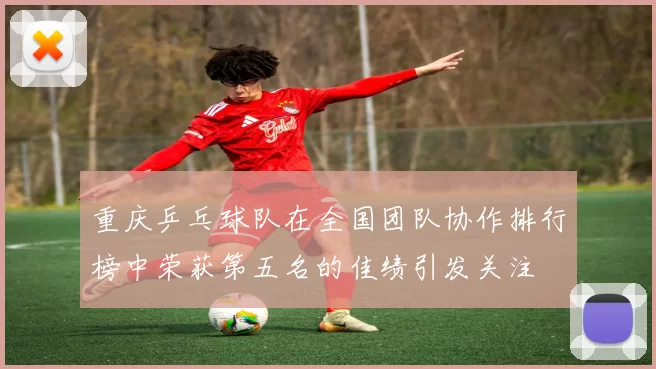 重庆乒乓球队在全国团队协作排行榜中荣获第五名的佳绩引发关注