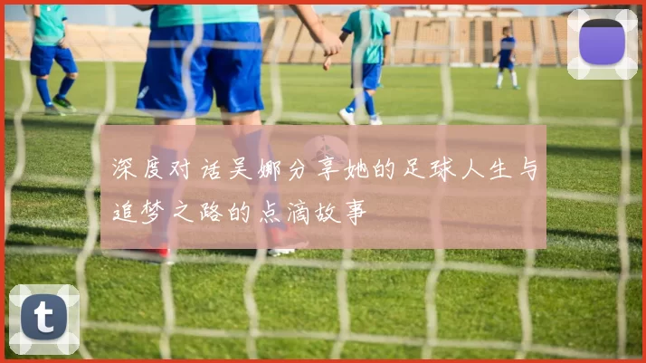 深度对话吴娜分享她的足球人生与追梦之路的点滴故事