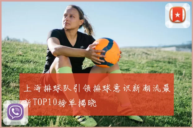 上海排球队引领排球意识新潮流最新TOP10榜单揭晓
