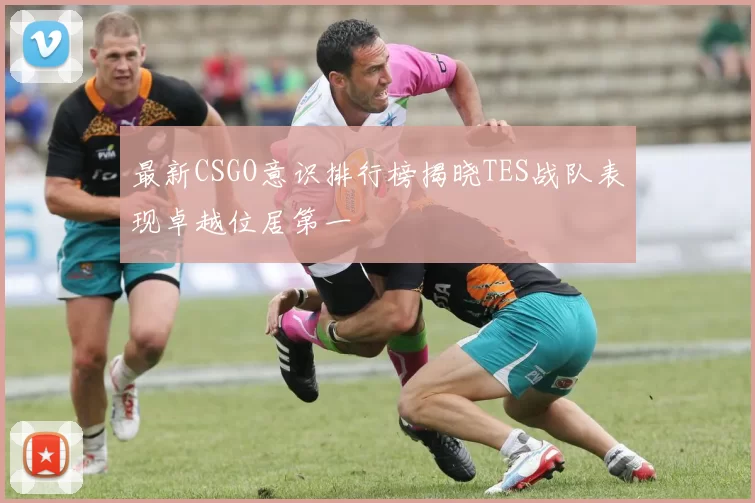 最新CSGO意识排行榜揭晓TES战队表现卓越位居第一