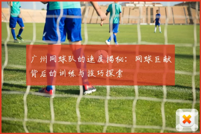 广州网球队的速度揭秘：网球巨献背后的训练与技巧探索