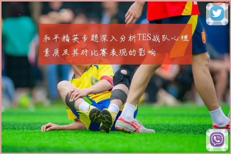 和平精英专题深入分析TES战队心理素质及其对比赛表现的影响