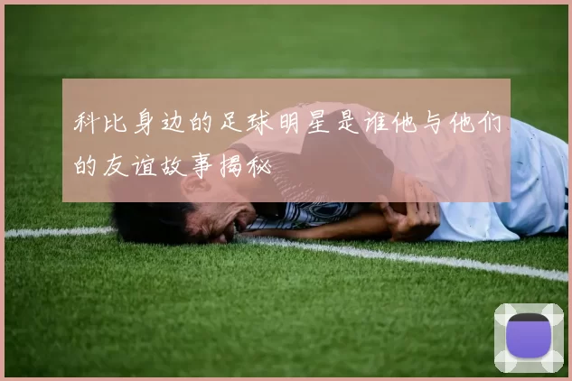 科比身边的足球明星是谁他与他们的友谊故事揭秘