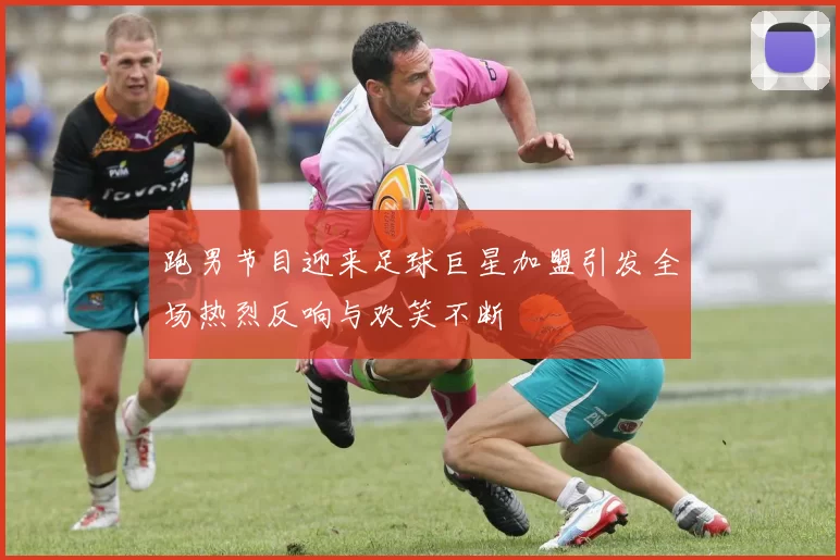 跑男节目迎来足球巨星加盟引发全场热烈反响与欢笑不断