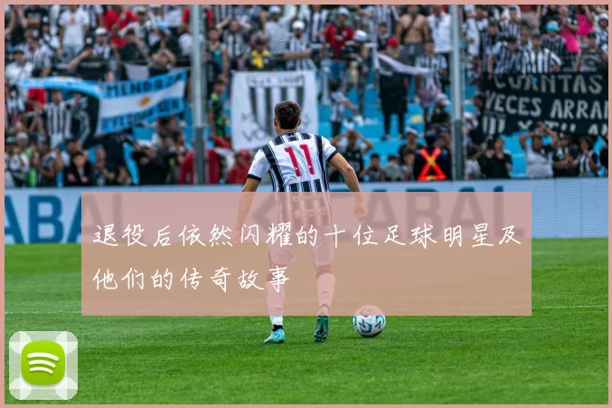 退役后依然闪耀的十位足球明星及他们的传奇故事