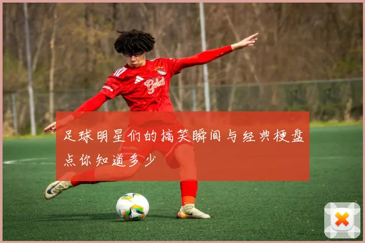 足球明星们的搞笑瞬间与经典梗盘点你知道多少