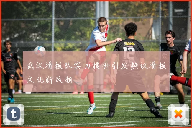 武汉滑板队实力提升引发热议滑板文化新风潮