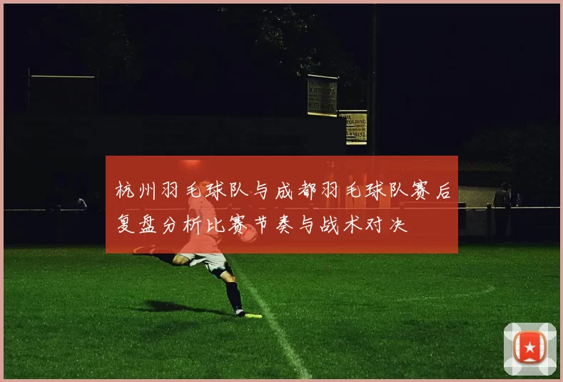 杭州羽毛球队与成都羽毛球队赛后复盘分析比赛节奏与战术对决