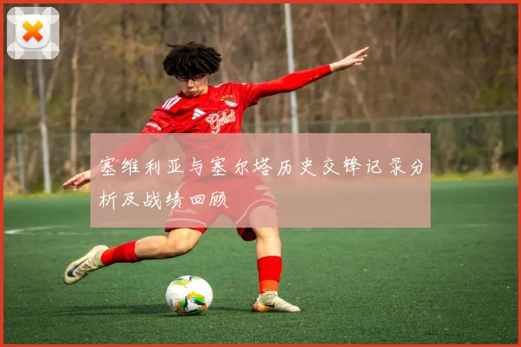 塞维利亚与塞尔塔历史交锋记录分析及战绩回顾