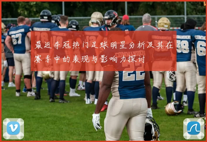 最近夺冠热门足球明星分析及其在赛季中的表现与影响力探讨