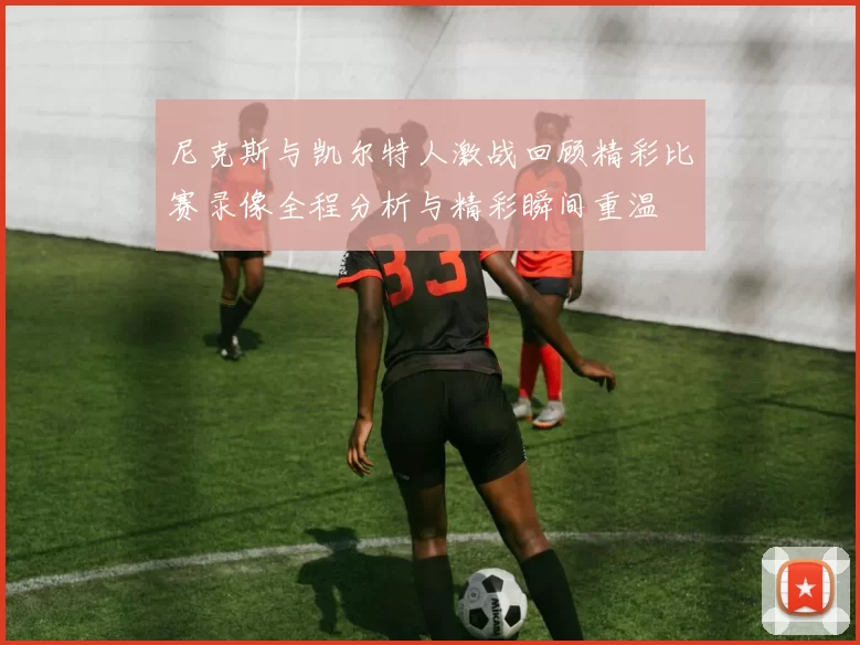 尼克斯与凯尔特人激战回顾精彩比赛录像全程分析与精彩瞬间重温