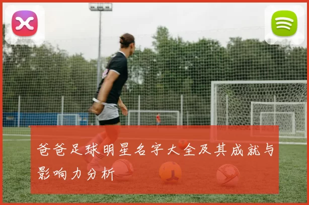 爸爸足球明星名字大全及其成就与影响力分析
