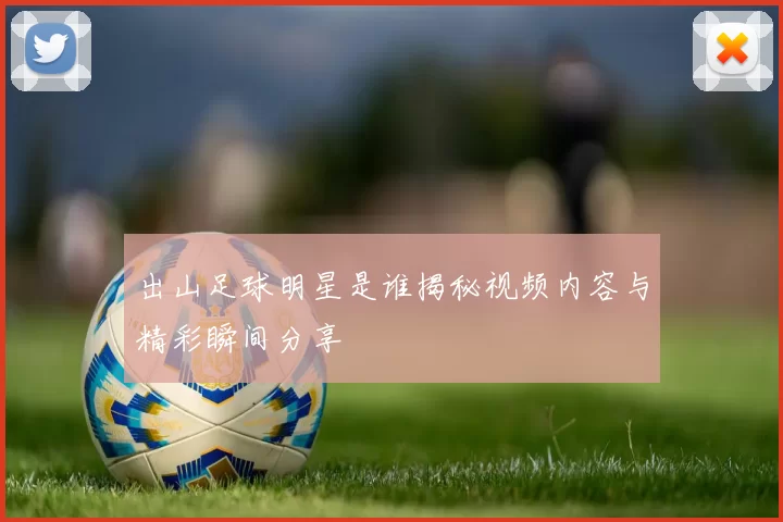 出山足球明星是谁揭秘视频内容与精彩瞬间分享