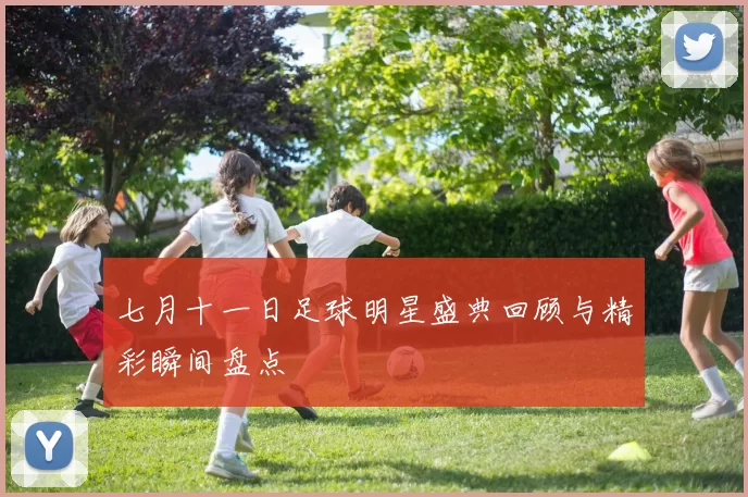 七月十一日足球明星盛典回顾与精彩瞬间盘点