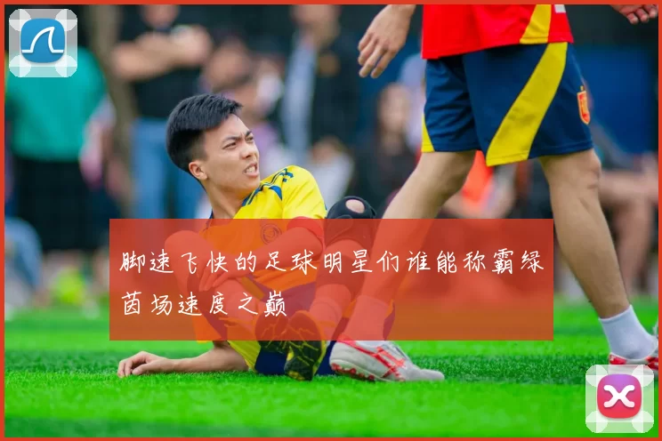 脚速飞快的足球明星们谁能称霸绿茵场速度之巅