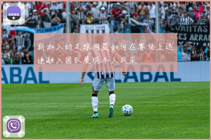 新加入的足球明星如何在赛场上迅速融入团队展现个人风采