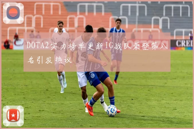 DOTA2实力榜单更新IG战队荣登第八名引发热议