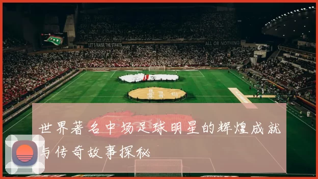 世界著名中场足球明星的辉煌成就与传奇故事探秘