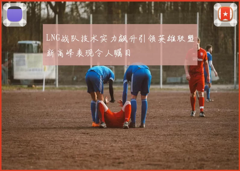 LNG战队技术实力飙升引领英雄联盟新高峰表现令人瞩目