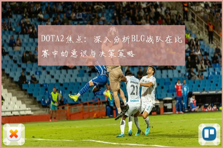 DOTA2焦点：深入分析BLG战队在比赛中的意识与决策策略
